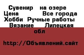 Сувенир “ на озере“ › Цена ­ 1 250 - Все города Хобби. Ручные работы » Вязание   . Липецкая обл.